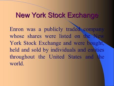 New York Stock Exchange Enron was a publicly traded company whose shares were listed on the New York Stock Exchange and were bought, held and sold by individuals.