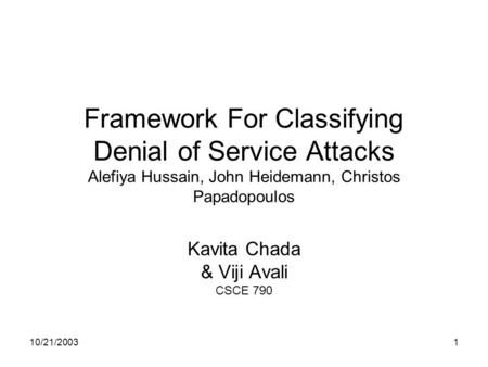 10/21/20031 Framework For Classifying Denial of Service Attacks Alefiya Hussain, John Heidemann, Christos Papadopoulos Kavita Chada & Viji Avali CSCE 790.