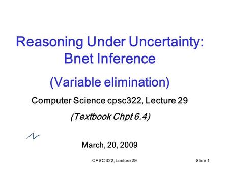 CPSC 322, Lecture 29Slide 1 Reasoning Under Uncertainty: Bnet Inference (Variable elimination) Computer Science cpsc322, Lecture 29 (Textbook Chpt 6.4)