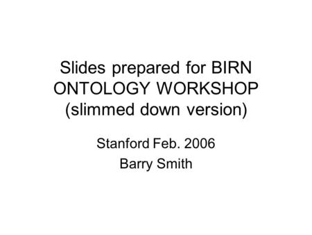 Slides prepared for BIRN ONTOLOGY WORKSHOP (slimmed down version) Stanford Feb. 2006 Barry Smith.