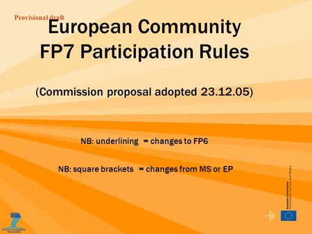 Provisional draft European Community FP7 Participation Rules (Commission proposal adopted 23.12.05) NB: underlining = changes to FP6 NB: square brackets.