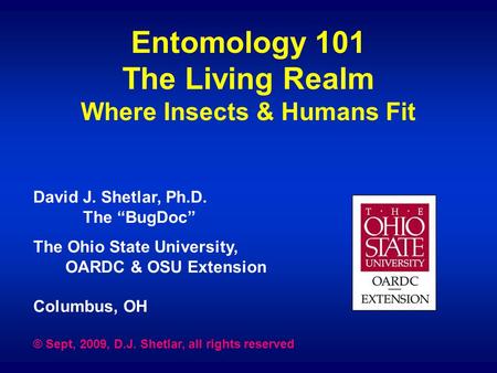 Entomology 101 The Living Realm Where Insects & Humans Fit David J. Shetlar, Ph.D. The “BugDoc” The Ohio State University, OARDC & OSU Extension Columbus,