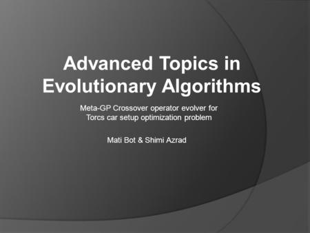 Advanced Topics in Evolutionary Algorithms Meta-GP Crossover operator evolver for Torcs car setup optimization problem Mati Bot & Shimi Azrad.
