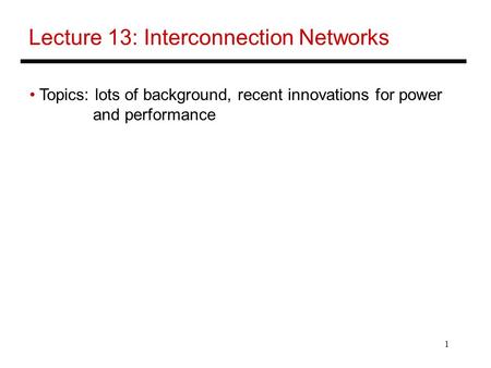 1 Lecture 13: Interconnection Networks Topics: lots of background, recent innovations for power and performance.