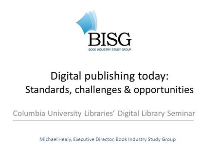 Digital publishing today: Standards, challenges & opportunities Columbia University Libraries’ Digital Library Seminar Michael Healy, Executive Director,