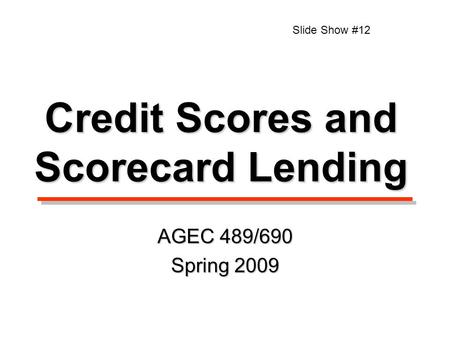 Credit Scores and Scorecard Lending AGEC 489/690 Spring 2009 Slide Show #12.