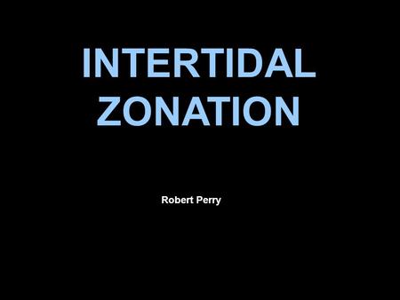 INTERTIDAL ZONATION Robert Perry