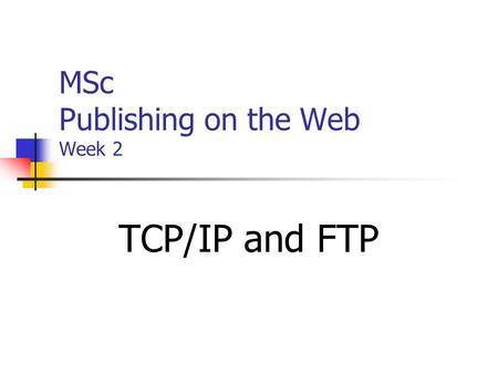 MSc Publishing on the Web Week 2 TCP/IP and FTP. What is TCP Transmission Control Protocol Enables all devices to communicate with each other using a.