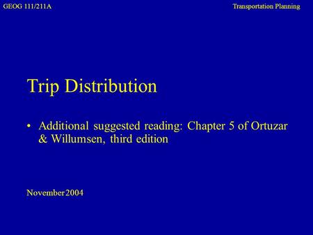 GEOG 111/211A Transportation Planning Trip Distribution Additional suggested reading: Chapter 5 of Ortuzar & Willumsen, third edition November 2004.