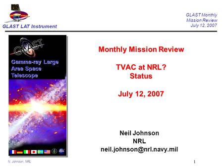 GLAST LAT Instrument GLAST Monthly Mission Review July 12, 2007 N. Johnson, NRL 1 Monthly Mission Review TVAC at NRL? Status July 12, 2007 Neil Johnson.