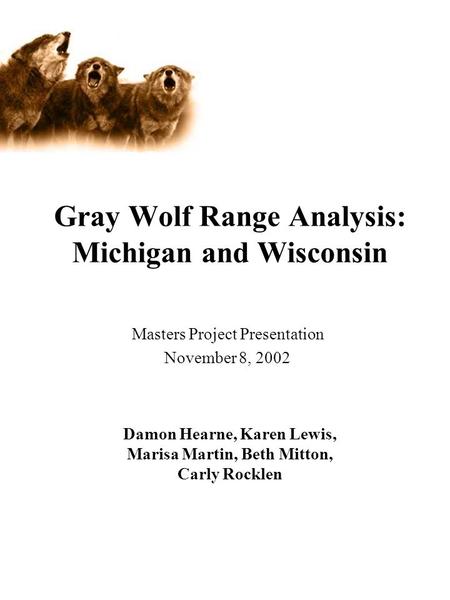 Gray Wolf Range Analysis: Michigan and Wisconsin Masters Project Presentation November 8, 2002 Damon Hearne, Karen Lewis, Marisa Martin, Beth Mitton, Carly.