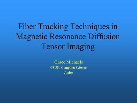 Fiber Tracking Techniques in Magnetic Resonance Diffusion Tensor Imaging Grace Michaels CSUN, Computer Science Junior.