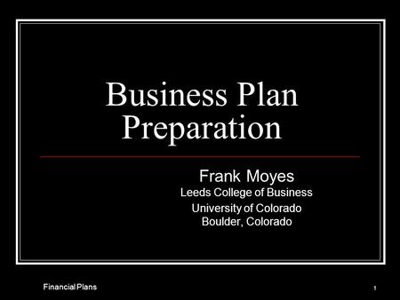 Business Plan Preparation Frank Moyes Leeds College of Business University of Colorado Boulder, Colorado 1 Financial Plans.