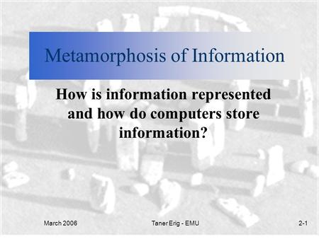March 2006Taner Erig - EMU2-1 Metamorphosis of Information How is information represented and how do computers store information?