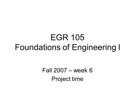 EGR 105 Foundations of Engineering I Fall 2007 – week 6 Project time.