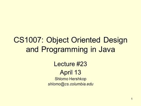 1 CS1007: Object Oriented Design and Programming in Java Lecture #23 April 13 Shlomo Hershkop