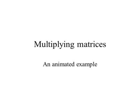 Multiplying matrices An animated example. (3 x 3)x (3 x 2)= (3 x 2) These must be the same, otherwise multiplication cannot be done Is multiplication.