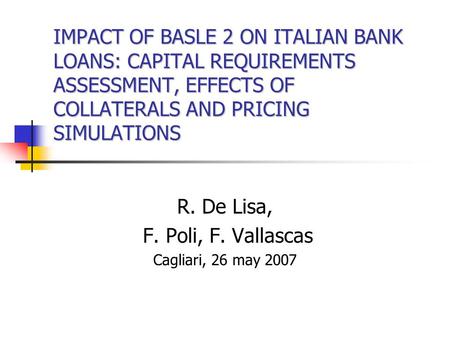 IMPACT OF BASLE 2 ON ITALIAN BANK LOANS: CAPITAL REQUIREMENTS ASSESSMENT, EFFECTS OF COLLATERALS AND PRICING SIMULATIONS R. De Lisa, F. Poli, F. Vallascas.