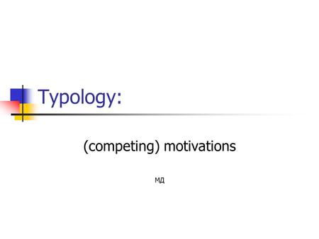 Typology: (competing) motivations МД. 2 А.Е. Кибрик От таксономической к объяснительной ‘Как’ типология -> ‘Почему’ типология Объяснение следует искать.