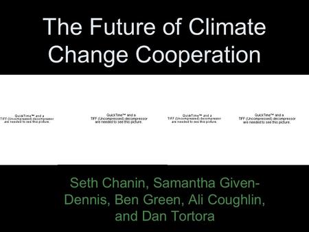The Future of Climate Change Cooperation Seth Chanin, Samantha Given- Dennis, Ben Green, Ali Coughlin, and Dan Tortora.