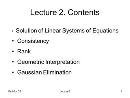 Math for CSLecture 21 Solution of Linear Systems of Equations Consistency Rank Geometric Interpretation Gaussian Elimination Lecture 2. Contents.