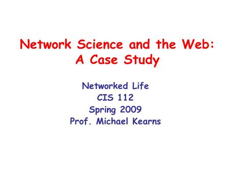 Network Science and the Web: A Case Study Networked Life CIS 112 Spring 2009 Prof. Michael Kearns.