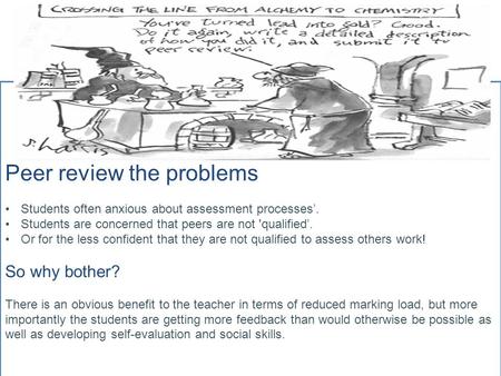 Peer review the problems Students often anxious about assessment processes’. Students are concerned that peers are not 'qualified’. Or for the less confident.