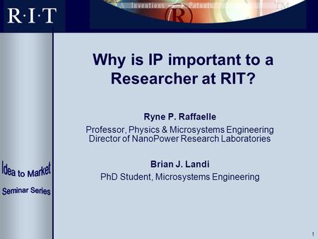 1 Why is IP important to a Researcher at RIT? Ryne P. Raffaelle Professor, Physics & Microsystems Engineering Director of NanoPower Research Laboratories.