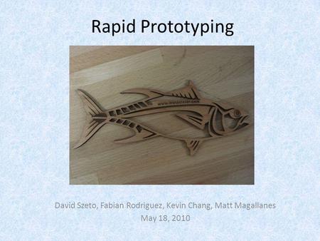 Rapid Prototyping David Szeto, Fabian Rodriguez, Kevin Chang, Matt Magallanes May 18, 2010.