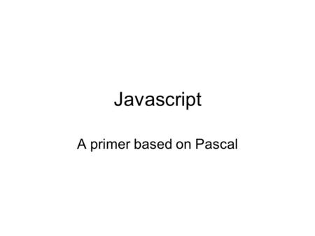 Javascript A primer based on Pascal. Javascript Technically called ECMAScript Most Javascript is used on web pages. NOT like Java. (But designed to look.
