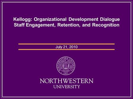 Kellogg: Organizational Development Dialogue Staff Engagement, Retention, and Recognition July 21, 2010.