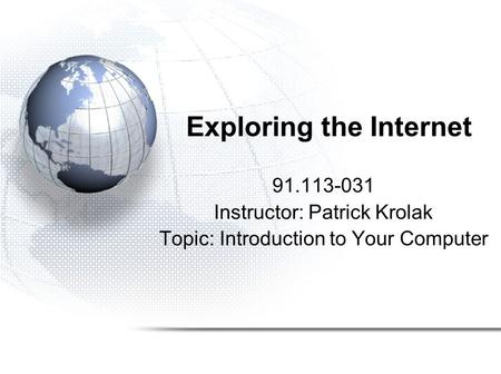 Exploring the Internet 91.113-031 Instructor: Patrick Krolak Topic: Introduction to Your Computer.