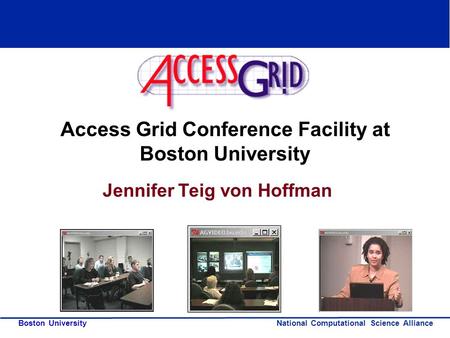 National Computational Science Alliance Boston University Access Grid Conference Facility at Boston University Jennifer Teig von Hoffman.