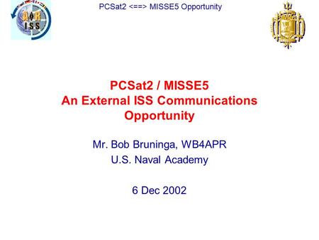 PCSat2 MISSE5 Opportunity PCSat2 / MISSE5 An External ISS Communications Opportunity Mr. Bob Bruninga, WB4APR U.S. Naval Academy 6 Dec 2002.
