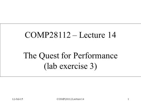 12-Jul-15COMP28112 Lecture 141 COMP28112 – Lecture 14 The Quest for Performance (lab exercise 3)