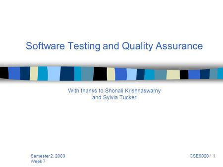 Semester 2, 2003 Week 7 CSE9020 / 1 Software Testing and Quality Assurance With thanks to Shonali Krishnaswamy and Sylvia Tucker.