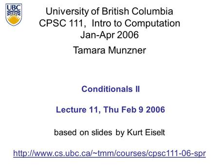 University of British Columbia CPSC 111, Intro to Computation Jan-Apr 2006 Tamara Munzner Conditionals II Lecture 11, Thu Feb 9 2006
