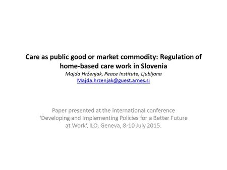 Care as public good or market commodity: Regulation of home-based care work in Slovenia Majda Hrženjak, Peace Institute, Ljubljana