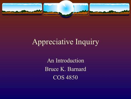 Appreciative Inquiry An Introduction Bruce K. Barnard COS 4850.