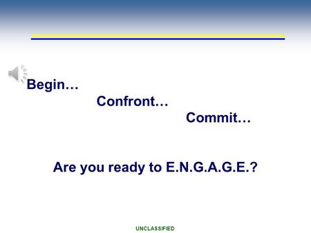 UNCLASSIFIED Are you ready to E.N.G.A.G.E.? Begin… Confront… Commit…
