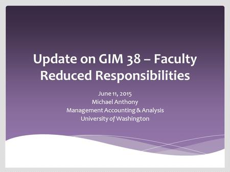 Update on GIM 38 – Faculty Reduced Responsibilities June 11, 2015 Michael Anthony Management Accounting & Analysis University of Washington.
