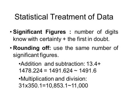 Statistical Treatment of Data Significant Figures : number of digits know with certainty + the first in doubt. Rounding off: use the same number of significant.