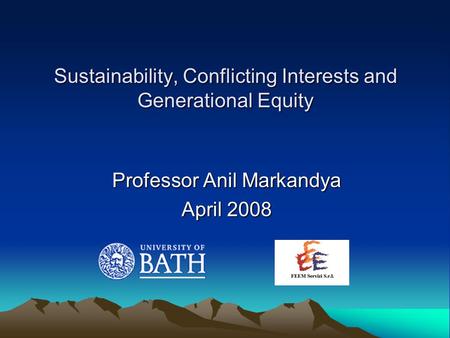 Sustainability, Conflicting Interests and Generational Equity Professor Anil Markandya April 2008.