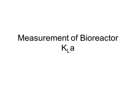 Measurement of Bioreactor K L a. Motivations 2. Good example of mass transfer at gas- liquid interface 3. Experience modeling in both semi- empirical.