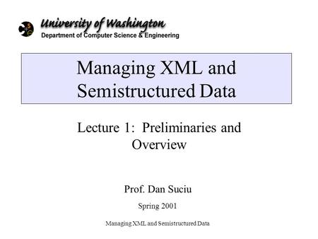 Managing XML and Semistructured Data Lecture 1: Preliminaries and Overview Prof. Dan Suciu Spring 2001.