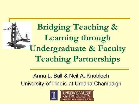 Bridging Teaching & Learning through Undergraduate & Faculty Teaching Partnerships Anna L. Ball & Neil A. Knobloch University of Illinois at Urbana-Champaign.