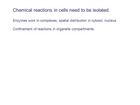 Chemical reactions in cells need to be isolated. Enzymes work in complexes, spatial distribution in cytosol, nucleus Confinement of reactions in organelle.