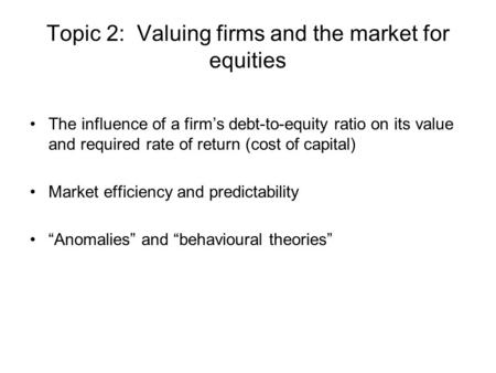 Topic 2: Valuing firms and the market for equities The influence of a firm’s debt-to-equity ratio on its value and required rate of return (cost of capital)