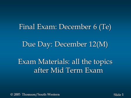 1 1 Slide © 2005 Thomson/South-Western Final Exam: December 6 (Te) Due Day: December 12(M) Exam Materials: all the topics after Mid Term Exam.