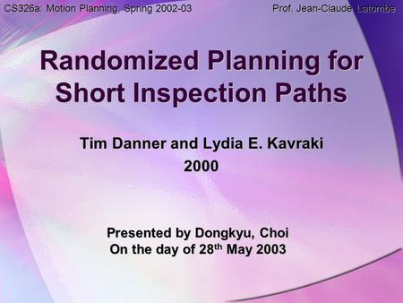 Randomized Planning for Short Inspection Paths Tim Danner and Lydia E. Kavraki 2000 Presented by Dongkyu, Choi On the day of 28 th May 2003 CS326a: Motion.